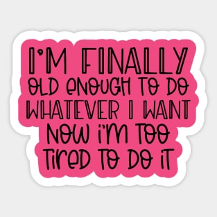 I'm finally old enough to do whatever I want, now I'm too tired to do it Sticker